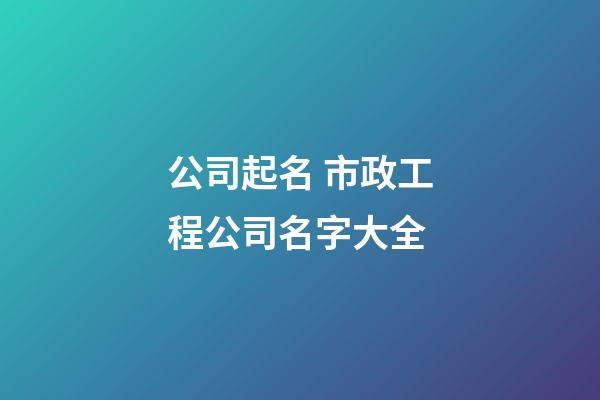 公司起名 市政工程公司名字大全-第1张-公司起名-玄机派